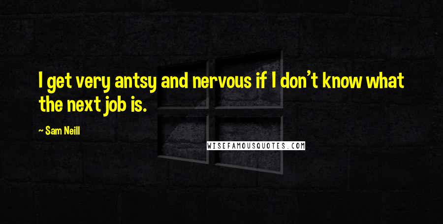 Sam Neill Quotes: I get very antsy and nervous if I don't know what the next job is.