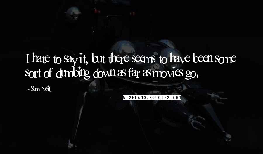 Sam Neill Quotes: I hate to say it, but there seems to have been some sort of dumbing down as far as movies go.