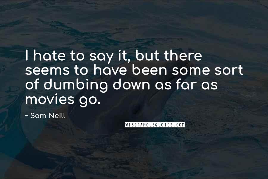 Sam Neill Quotes: I hate to say it, but there seems to have been some sort of dumbing down as far as movies go.