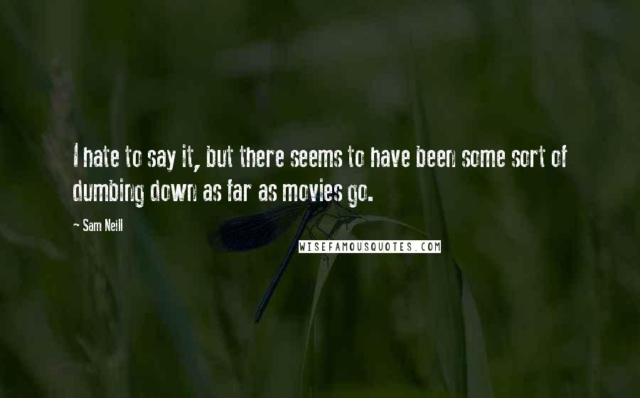 Sam Neill Quotes: I hate to say it, but there seems to have been some sort of dumbing down as far as movies go.