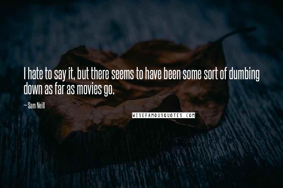 Sam Neill Quotes: I hate to say it, but there seems to have been some sort of dumbing down as far as movies go.