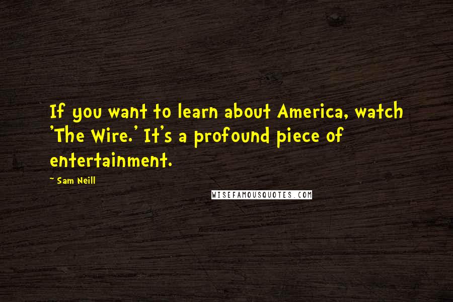 Sam Neill Quotes: If you want to learn about America, watch 'The Wire.' It's a profound piece of entertainment.