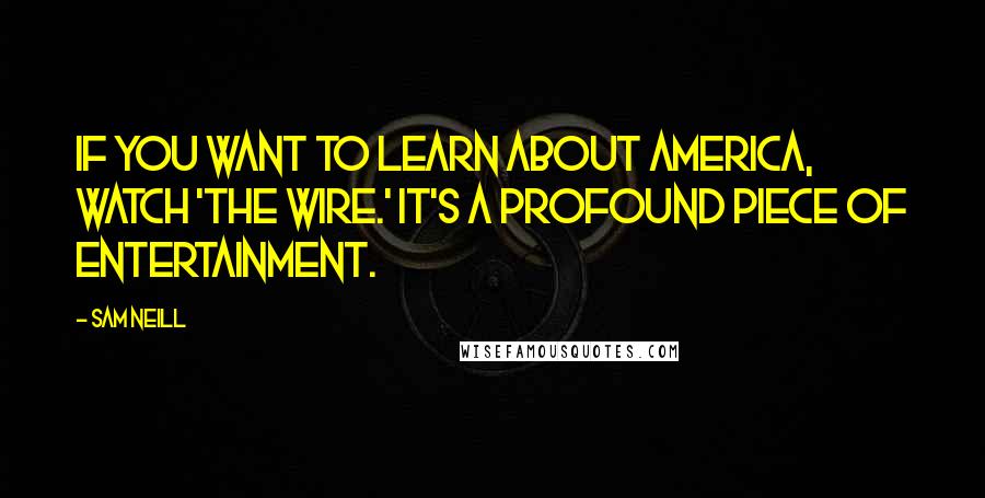 Sam Neill Quotes: If you want to learn about America, watch 'The Wire.' It's a profound piece of entertainment.