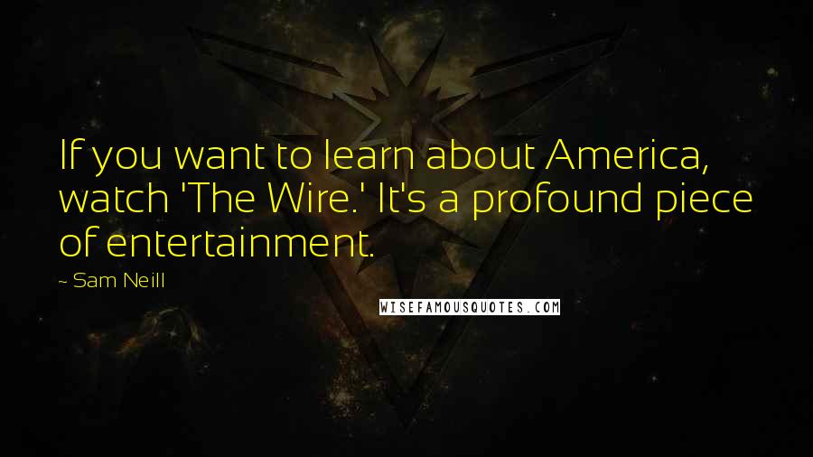 Sam Neill Quotes: If you want to learn about America, watch 'The Wire.' It's a profound piece of entertainment.