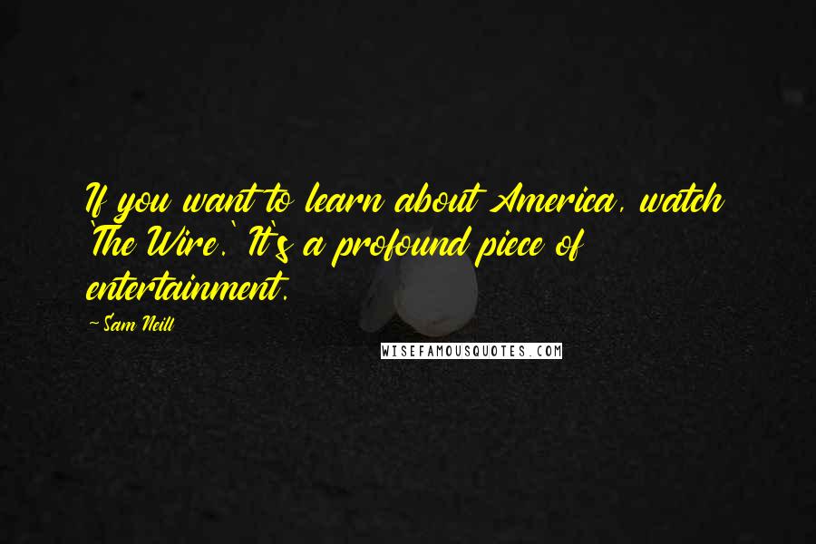 Sam Neill Quotes: If you want to learn about America, watch 'The Wire.' It's a profound piece of entertainment.