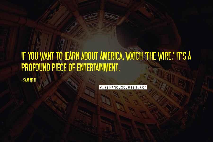 Sam Neill Quotes: If you want to learn about America, watch 'The Wire.' It's a profound piece of entertainment.