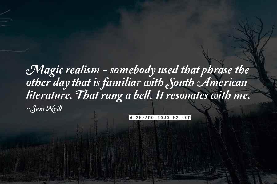 Sam Neill Quotes: Magic realism - somebody used that phrase the other day that is familiar with South American literature. That rang a bell. It resonates with me.