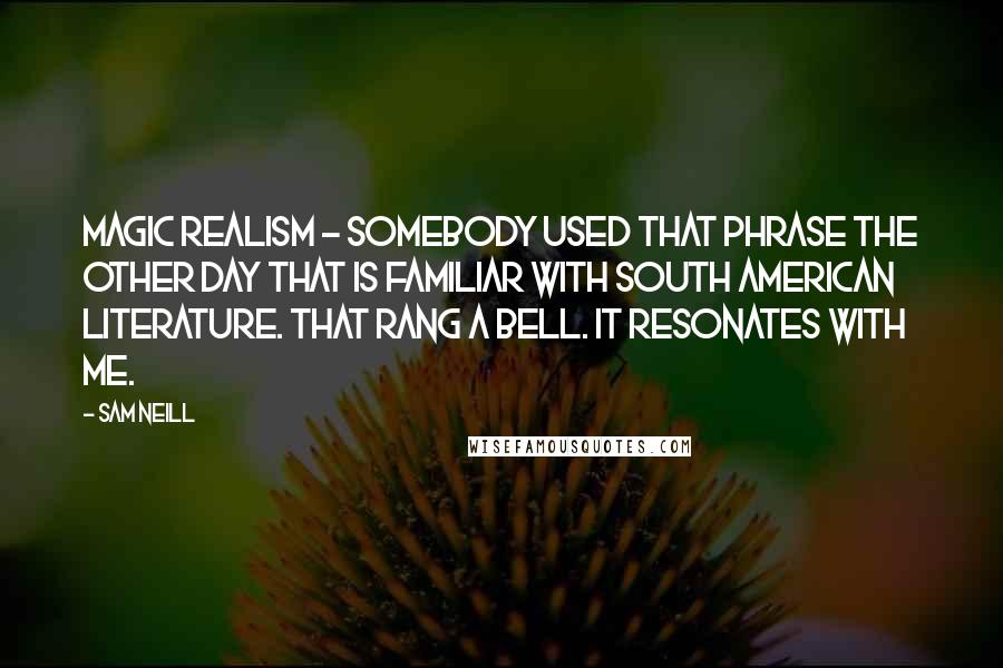 Sam Neill Quotes: Magic realism - somebody used that phrase the other day that is familiar with South American literature. That rang a bell. It resonates with me.