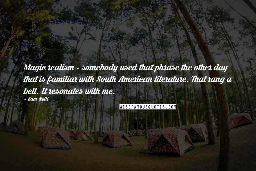 Sam Neill Quotes: Magic realism - somebody used that phrase the other day that is familiar with South American literature. That rang a bell. It resonates with me.