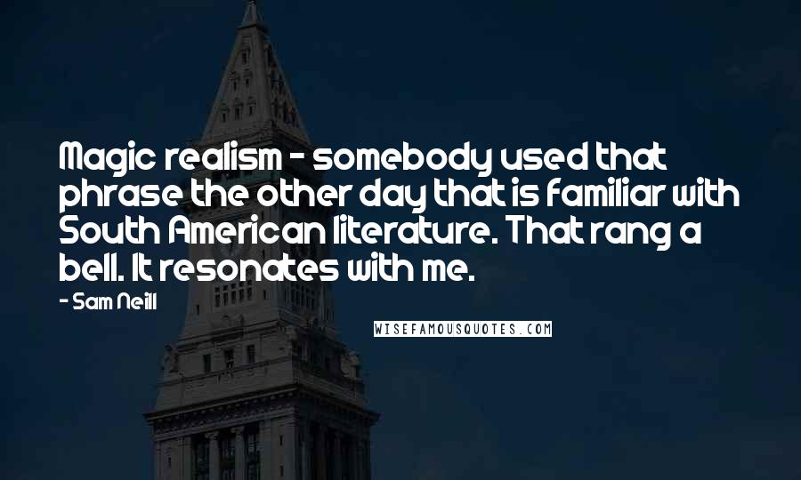 Sam Neill Quotes: Magic realism - somebody used that phrase the other day that is familiar with South American literature. That rang a bell. It resonates with me.