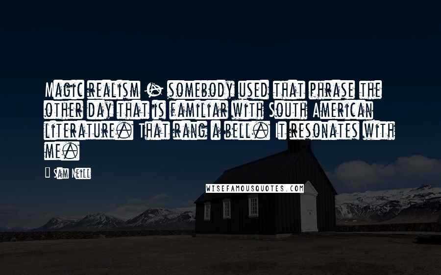 Sam Neill Quotes: Magic realism - somebody used that phrase the other day that is familiar with South American literature. That rang a bell. It resonates with me.