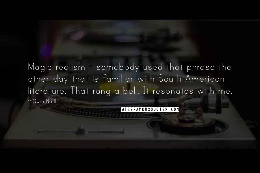 Sam Neill Quotes: Magic realism - somebody used that phrase the other day that is familiar with South American literature. That rang a bell. It resonates with me.