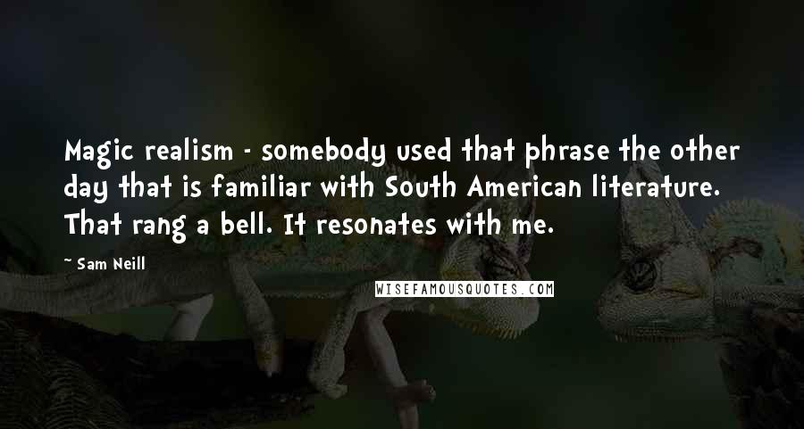 Sam Neill Quotes: Magic realism - somebody used that phrase the other day that is familiar with South American literature. That rang a bell. It resonates with me.