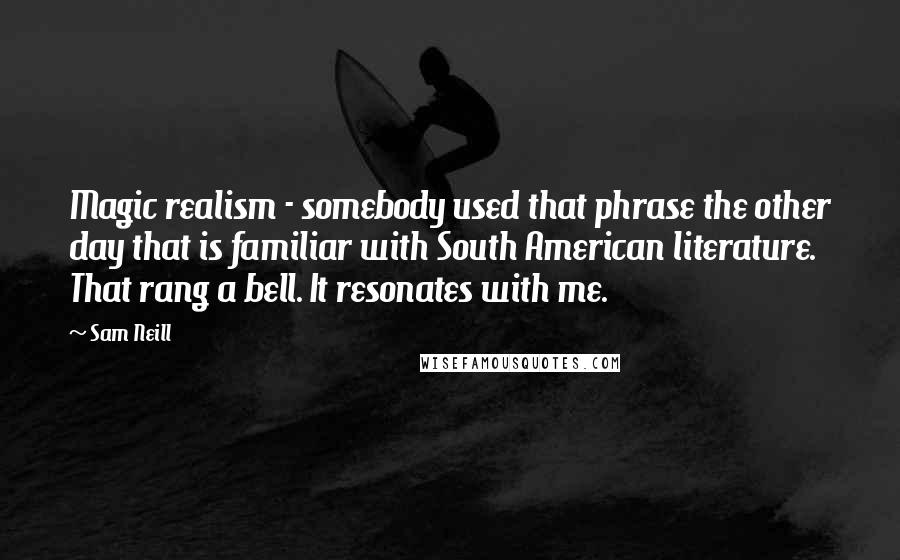 Sam Neill Quotes: Magic realism - somebody used that phrase the other day that is familiar with South American literature. That rang a bell. It resonates with me.