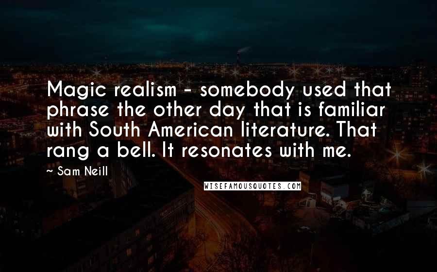 Sam Neill Quotes: Magic realism - somebody used that phrase the other day that is familiar with South American literature. That rang a bell. It resonates with me.