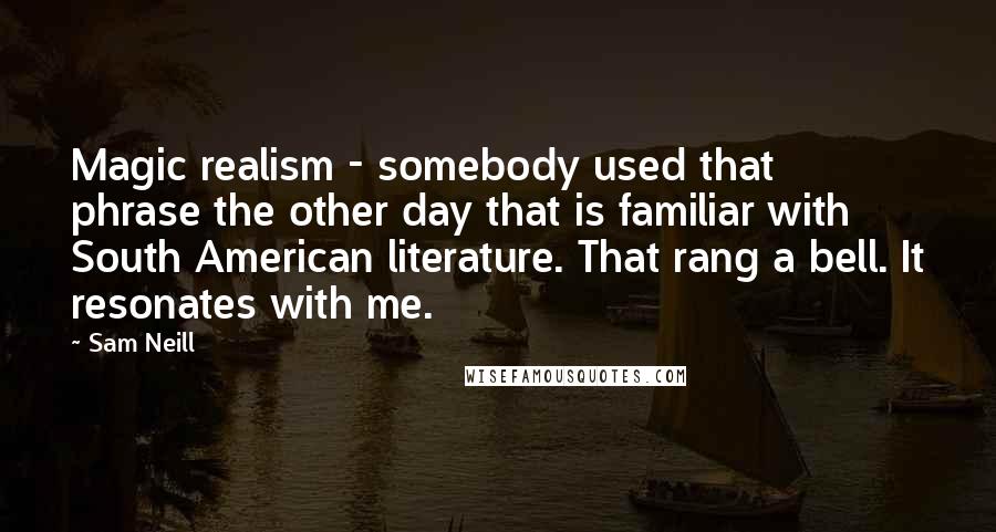 Sam Neill Quotes: Magic realism - somebody used that phrase the other day that is familiar with South American literature. That rang a bell. It resonates with me.