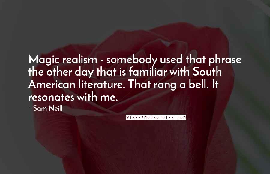 Sam Neill Quotes: Magic realism - somebody used that phrase the other day that is familiar with South American literature. That rang a bell. It resonates with me.