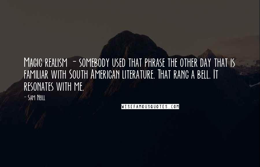 Sam Neill Quotes: Magic realism - somebody used that phrase the other day that is familiar with South American literature. That rang a bell. It resonates with me.
