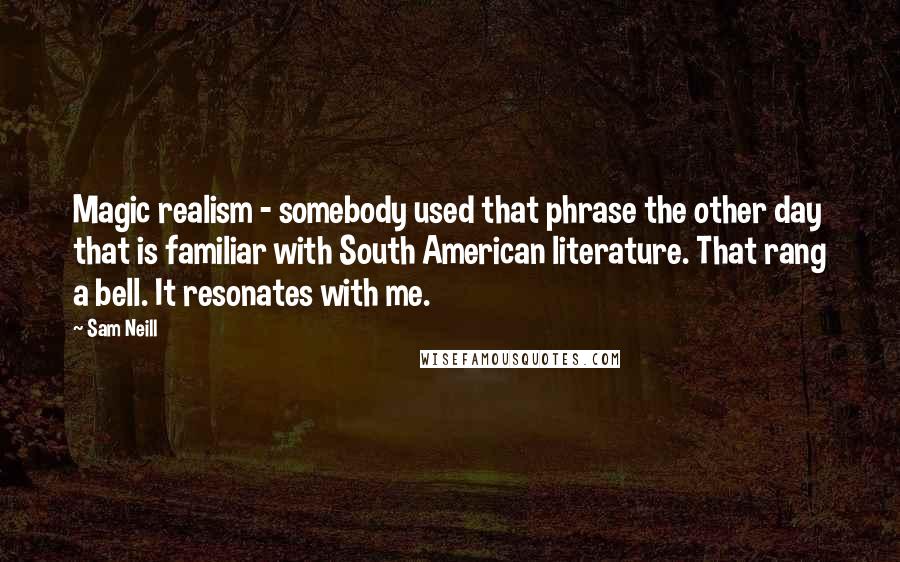 Sam Neill Quotes: Magic realism - somebody used that phrase the other day that is familiar with South American literature. That rang a bell. It resonates with me.