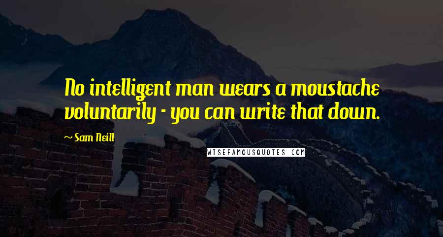 Sam Neill Quotes: No intelligent man wears a moustache voluntarily - you can write that down.