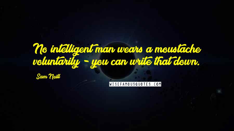 Sam Neill Quotes: No intelligent man wears a moustache voluntarily - you can write that down.