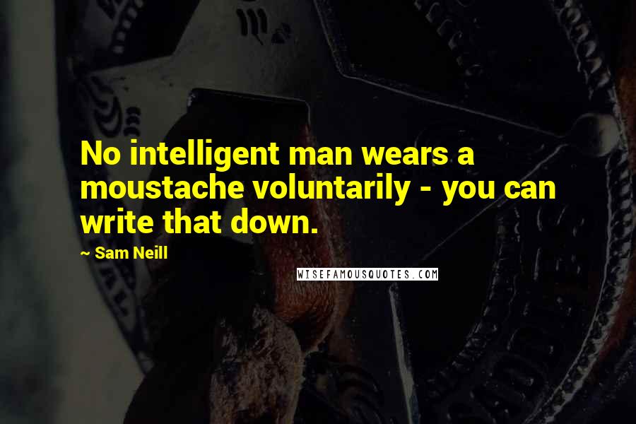 Sam Neill Quotes: No intelligent man wears a moustache voluntarily - you can write that down.