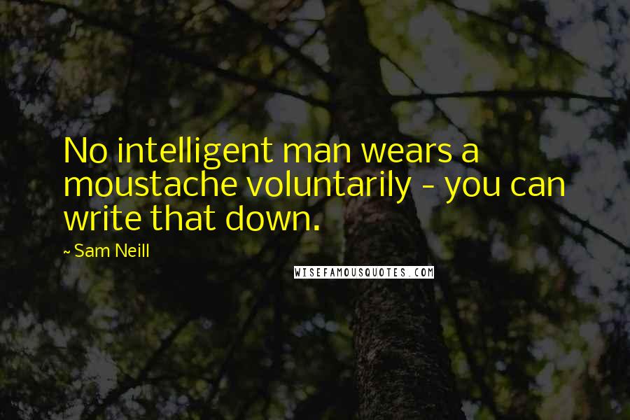 Sam Neill Quotes: No intelligent man wears a moustache voluntarily - you can write that down.