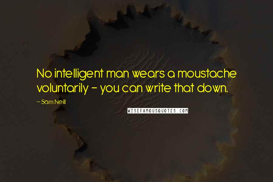 Sam Neill Quotes: No intelligent man wears a moustache voluntarily - you can write that down.