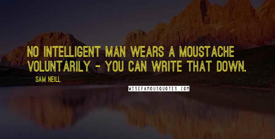 Sam Neill Quotes: No intelligent man wears a moustache voluntarily - you can write that down.