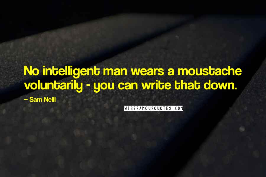 Sam Neill Quotes: No intelligent man wears a moustache voluntarily - you can write that down.