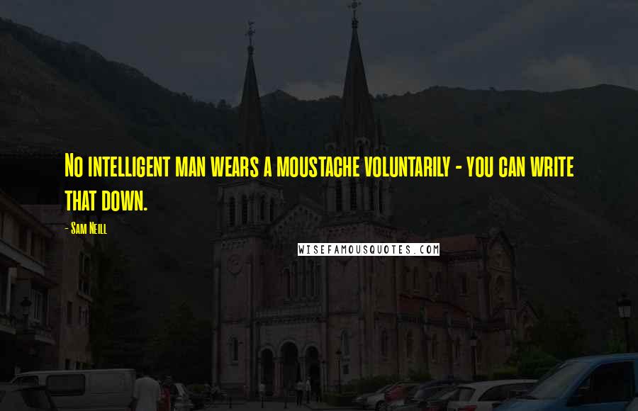 Sam Neill Quotes: No intelligent man wears a moustache voluntarily - you can write that down.