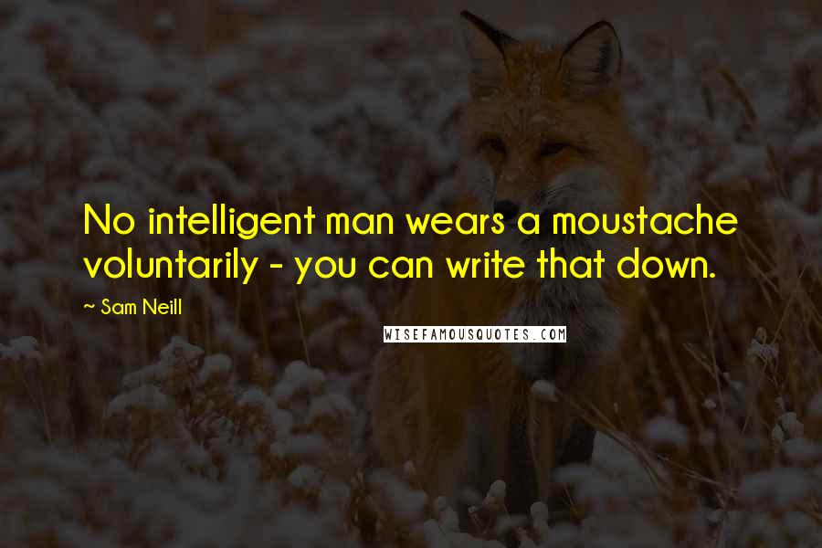 Sam Neill Quotes: No intelligent man wears a moustache voluntarily - you can write that down.