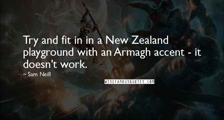 Sam Neill Quotes: Try and fit in in a New Zealand playground with an Armagh accent - it doesn't work.