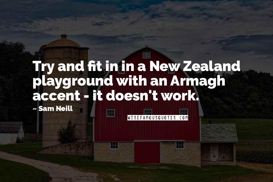 Sam Neill Quotes: Try and fit in in a New Zealand playground with an Armagh accent - it doesn't work.