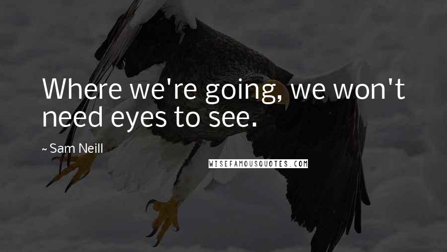 Sam Neill Quotes: Where we're going, we won't need eyes to see.