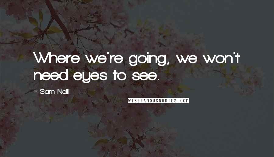 Sam Neill Quotes: Where we're going, we won't need eyes to see.