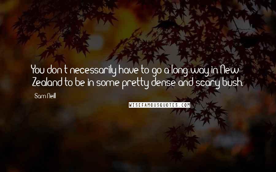 Sam Neill Quotes: You don't necessarily have to go a long way in New Zealand to be in some pretty dense and scary bush.