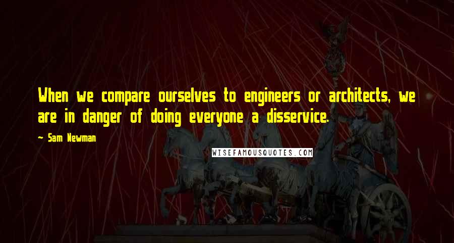 Sam Newman Quotes: When we compare ourselves to engineers or architects, we are in danger of doing everyone a disservice.