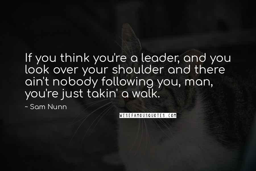 Sam Nunn Quotes: If you think you're a leader, and you look over your shoulder and there ain't nobody following you, man, you're just takin' a walk.