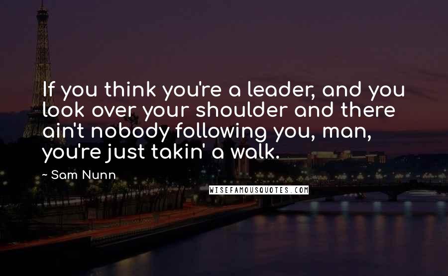 Sam Nunn Quotes: If you think you're a leader, and you look over your shoulder and there ain't nobody following you, man, you're just takin' a walk.