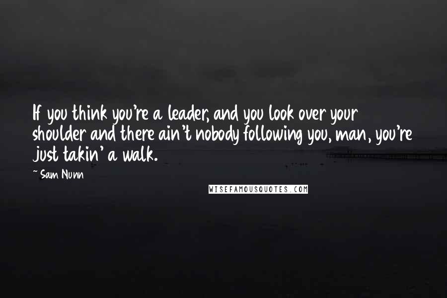 Sam Nunn Quotes: If you think you're a leader, and you look over your shoulder and there ain't nobody following you, man, you're just takin' a walk.