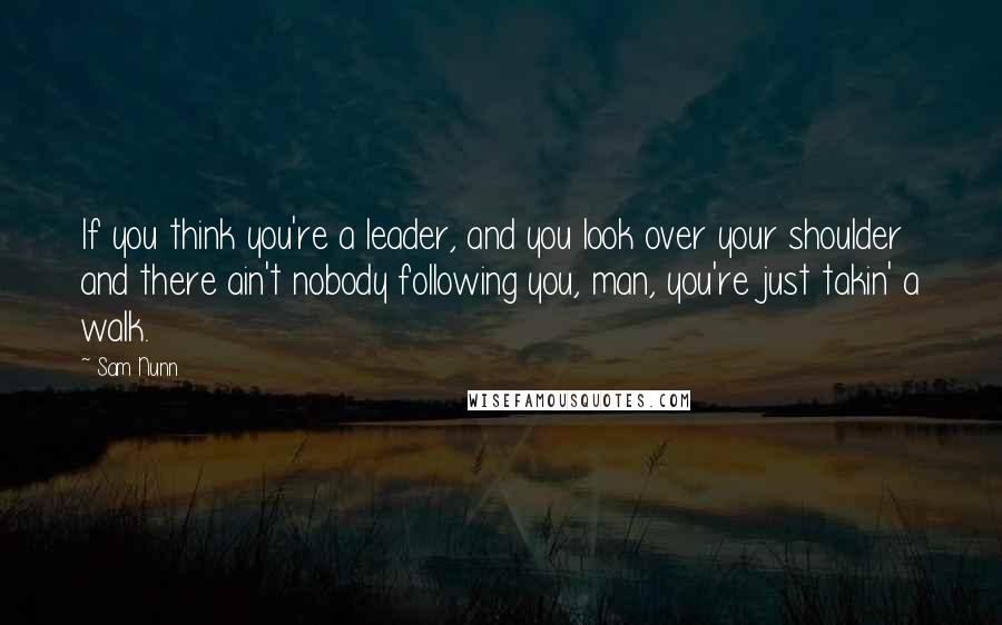 Sam Nunn Quotes: If you think you're a leader, and you look over your shoulder and there ain't nobody following you, man, you're just takin' a walk.