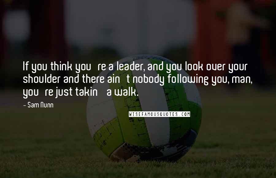 Sam Nunn Quotes: If you think you're a leader, and you look over your shoulder and there ain't nobody following you, man, you're just takin' a walk.