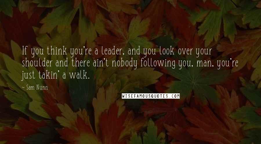 Sam Nunn Quotes: If you think you're a leader, and you look over your shoulder and there ain't nobody following you, man, you're just takin' a walk.