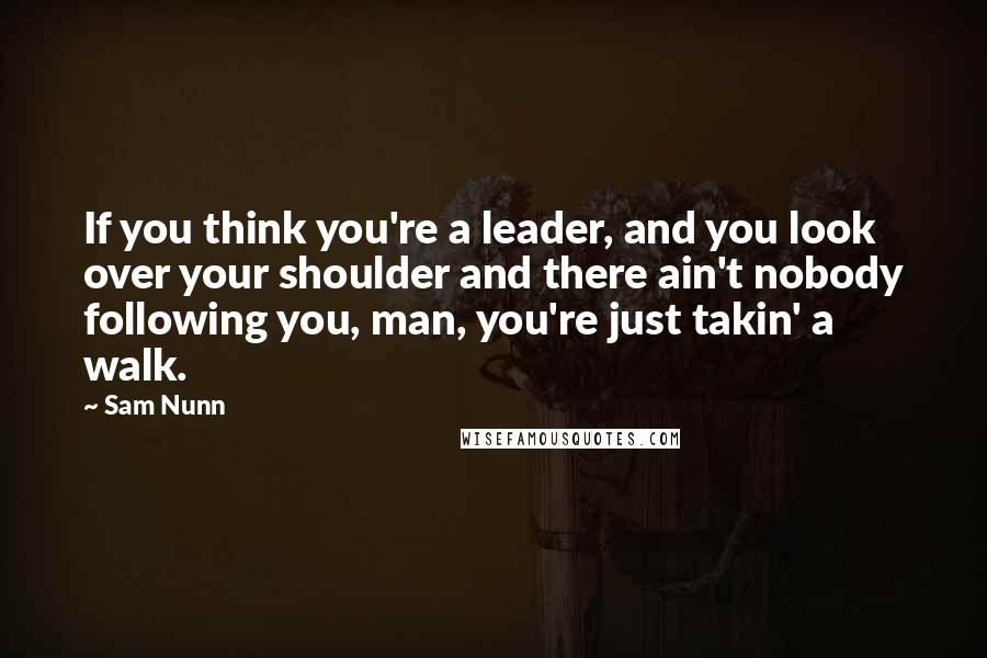 Sam Nunn Quotes: If you think you're a leader, and you look over your shoulder and there ain't nobody following you, man, you're just takin' a walk.