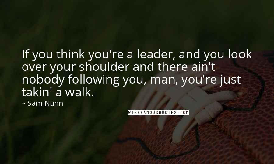 Sam Nunn Quotes: If you think you're a leader, and you look over your shoulder and there ain't nobody following you, man, you're just takin' a walk.