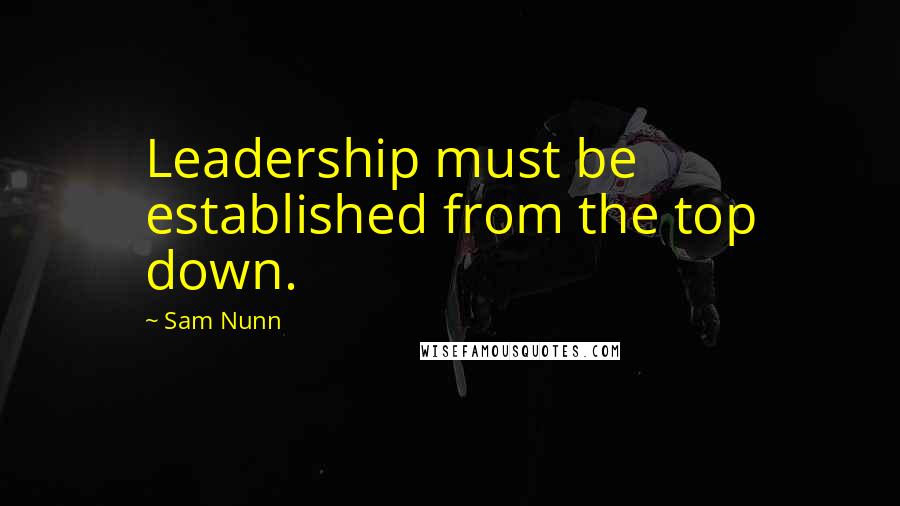 Sam Nunn Quotes: Leadership must be established from the top down.