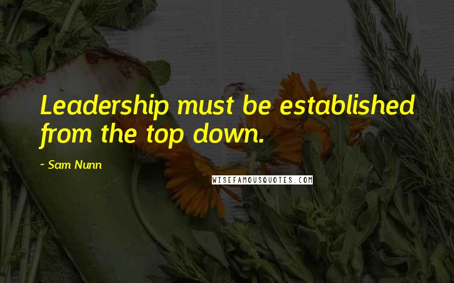Sam Nunn Quotes: Leadership must be established from the top down.