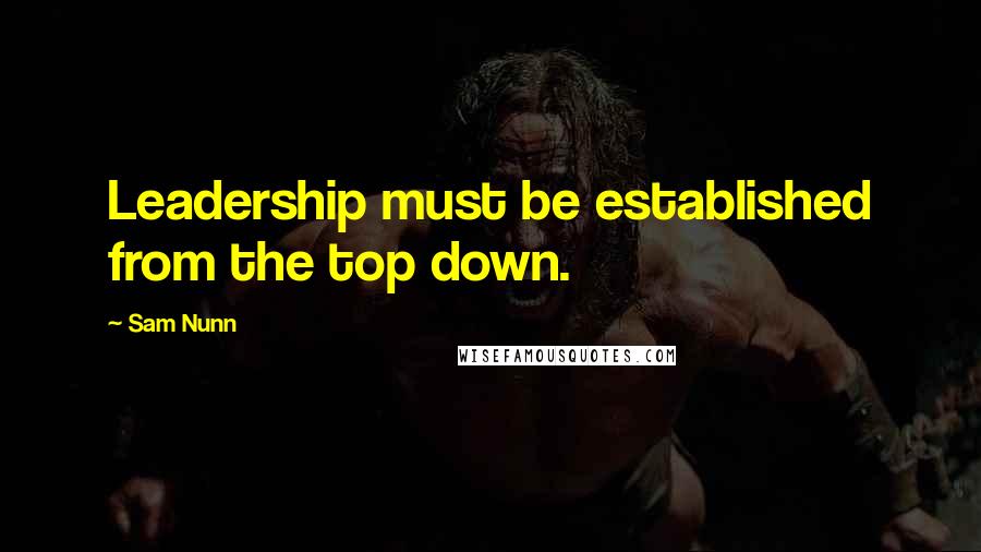 Sam Nunn Quotes: Leadership must be established from the top down.