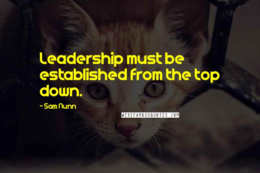 Sam Nunn Quotes: Leadership must be established from the top down.